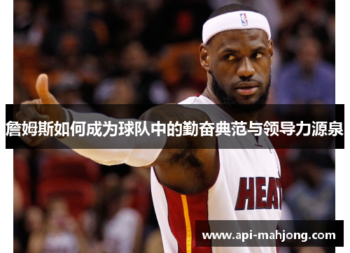 詹姆斯如何成为球队中的勤奋典范与领导力源泉