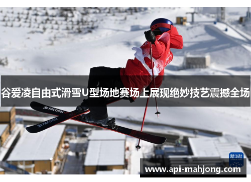 谷爱凌自由式滑雪U型场地赛场上展现绝妙技艺震撼全场