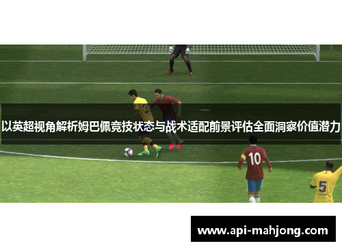 以英超视角解析姆巴佩竞技状态与战术适配前景评估全面洞察价值潜力