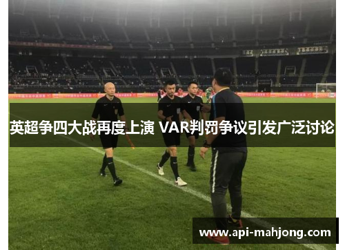 英超争四大战再度上演 VAR判罚争议引发广泛讨论