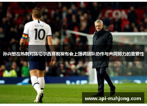 孙兴慜在热刺对阵切尔西赛前发布会上强调团队协作与共同努力的重要性