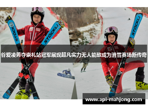 谷爱凌勇夺崇礼站冠军展现超凡实力无人能敌成为滑雪赛场新传奇