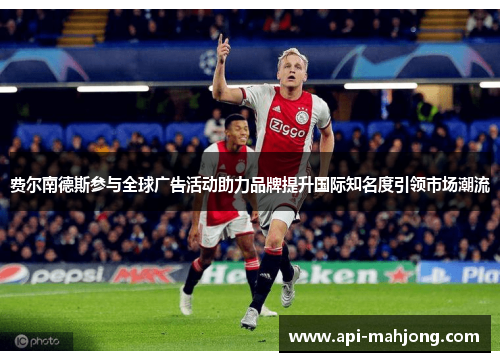 费尔南德斯参与全球广告活动助力品牌提升国际知名度引领市场潮流